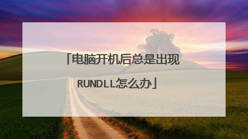 电脑开机后总是出现RUNDLL怎么办