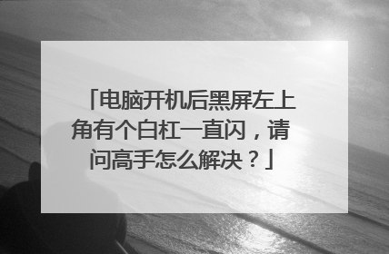 电脑开机后黑屏左上角有个白杠一直闪,请问高手怎么解决?