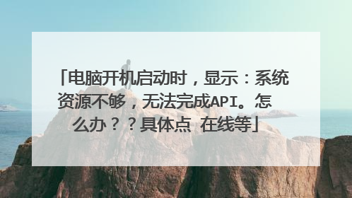 电脑开机启动时,显示:系统资源不够,无法完成API。怎么办??具体点 在线等