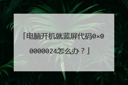 电脑开机就蓝屏代码0×00000024怎么办?