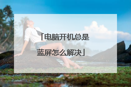 电脑开机总是蓝屏怎么解决