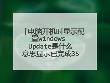 电脑开机时显示配置windows Update是什么意思显示已完成35%就不动了?