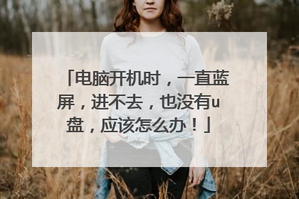 电脑开机时，一直蓝屏，进不去，也没有u盘，应该怎么办！