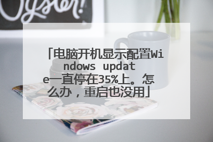 电脑开机显示配置Windows update一直停在35%上。怎么办,重启也没用