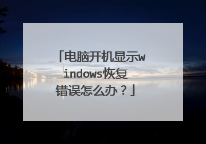 电脑开机显示windows恢复错误怎么办?