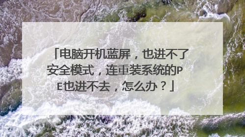 电脑开机蓝屏，也进不了安全模式，连重装系统的PE也进不去，怎么办？