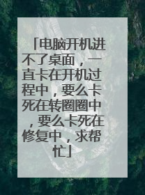 电脑开机进不了桌面,一直卡在开机过程中,要么卡死在转圈圈中,要么卡死在修复中,求帮忙