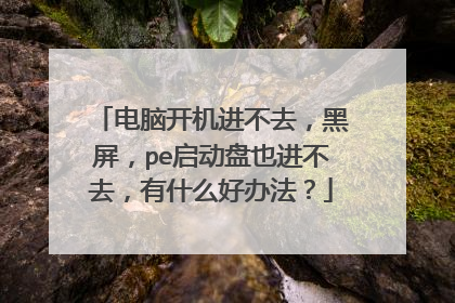 电脑开机进不去，黑屏，pe启动盘也进不去，有什么好办法？