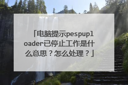 电脑提示pespuploader已停止工作是什么意思?怎么处理?