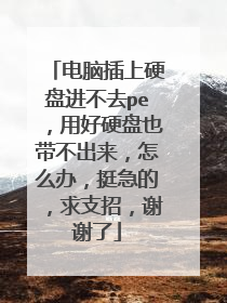 电脑插上硬盘进不去pe,用好硬盘也带不出来,怎么办,挺急的,求支招,谢谢了
