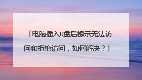 电脑插入U盘后提示无法访问和拒绝访问,如何解决?