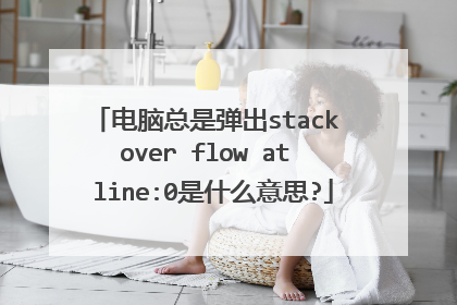电脑总是弹出stack over flow at line:0是什么意思?