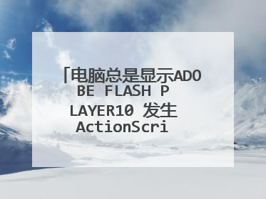 电脑总是显示ADOBE FLASH PLAYER10 发生ActionScript错误怎么回事啊