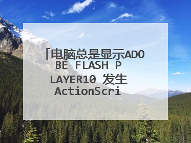 电脑总是显示ADOBE FLASH PLAYER10 发生ActionScript错误怎么回事啊