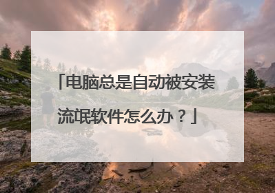 电脑总是自动被安装流氓软件怎么办？