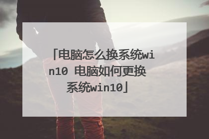 电脑怎么换系统win10 电脑如何更换系统win10