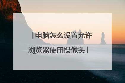 电脑怎么设置允许浏览器使用摄像头