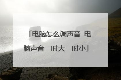 电脑怎么调声音 电脑声音一时大一时小