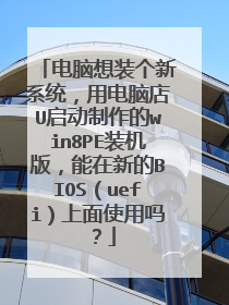 电脑想装个新系统，用电脑店U启动制作的win8PE装机版，能在新的BIOS（uefi）上面使用吗？