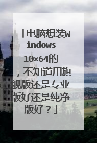 电脑想装Windows10×64的,不知道用旗舰版还是专业版好还是纯净版好?