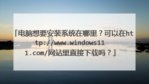 电脑想要安装系统在哪里？可以在http://www.windows111.com/网站里直接下载吗？