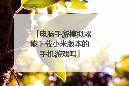 电脑手游模拟器能下载小米版本的手机游戏吗