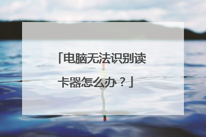 电脑无法识别读卡器怎么办?