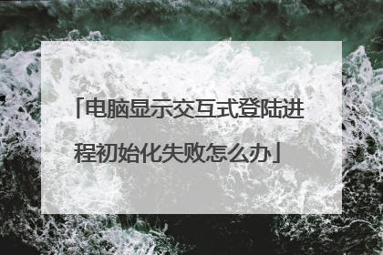 电脑显示交互式登陆进程初始化失败怎么办
