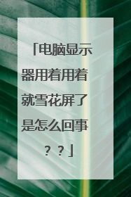 电脑显示器用着用着就雪花屏了是怎么回事??