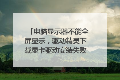 电脑显示器不能全屏显示，驱动精灵下载显卡驱动安装失败。进pe系统也