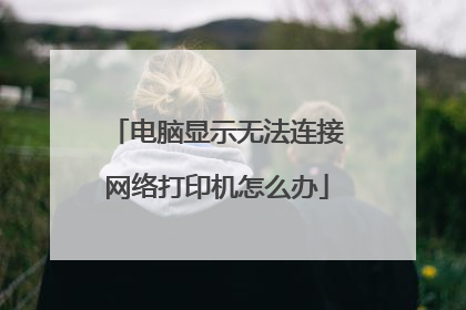电脑显示无法连接网络打印机怎么办