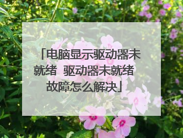 电脑显示驱动器未就绪 驱动器未就绪故障怎么解决