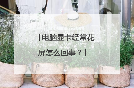 电脑显卡经常花屏怎么回事?