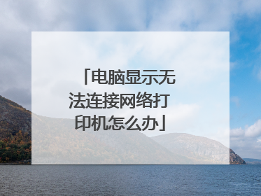 电脑显示无法连接网络打印机怎么办