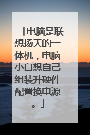 电脑是联想扬天的一体机,电脑小白想自己组装升硬件配置换电源。