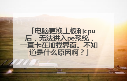 电脑更换主板和cpu后，无法进入pe系统，一直卡在加载界面。不知道是什么原因啊？