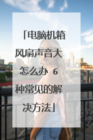 电脑机箱风扇声音大怎么办 6种常见的解决方法