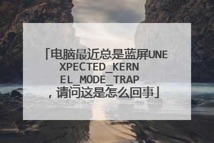 电脑最近总是蓝屏UNEXPECTED_KERNEL_MODE_TRAP，请问这是怎么回事