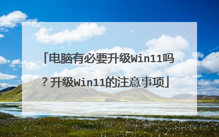 电脑有必要升级Win11吗?升级Win11的注意事项