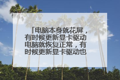 电脑本身就花屏,有时候更新显卡驱动电脑就恢复正常,有时候更新显卡驱动也没用还是花屏?