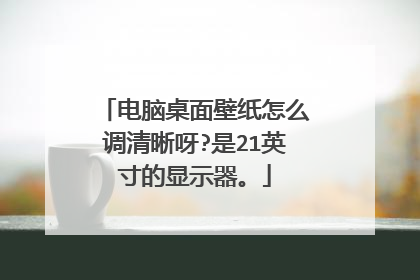 电脑桌面壁纸怎么调清晰呀?是21英寸的显示器。