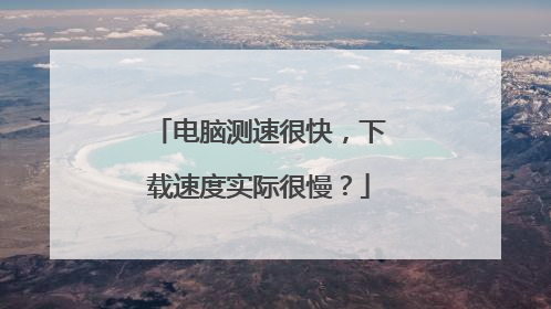 电脑测速很快,下载速度实际很慢?