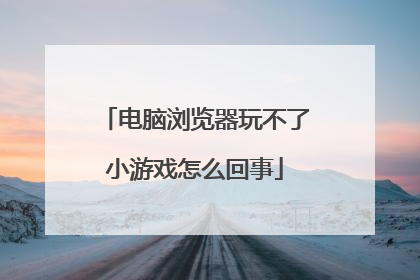 电脑浏览器玩不了小游戏怎么回事
