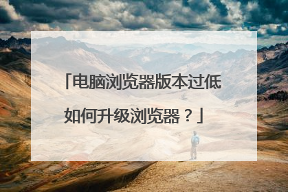 电脑浏览器版本过低如何升级浏览器?