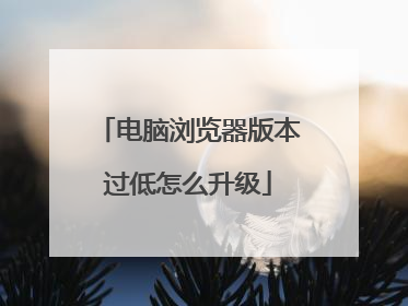 电脑浏览器版本过低怎么升级