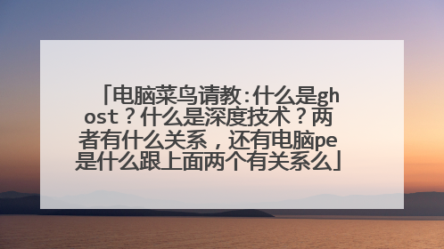 电脑菜鸟请教:什么是ghost？什么是深度技术？两者有什么关系，还有电脑pe是什么跟上面两个有关系么