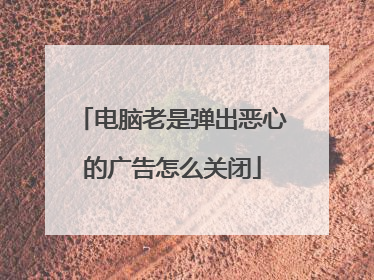 电脑老是弹出恶心的广告怎么关闭