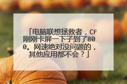 电脑联想拯救者,CF刚刚卡屏一下子到了800。网速绝对没问题的,其他应用都不会?