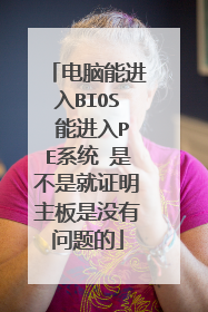 电脑能进入BIOS 能进入PE系统 是不是就证明主板是没有问题的