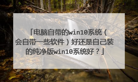 电脑自带的win10系统（会自带一些软件）好还是自己装的纯净版win10系统好？